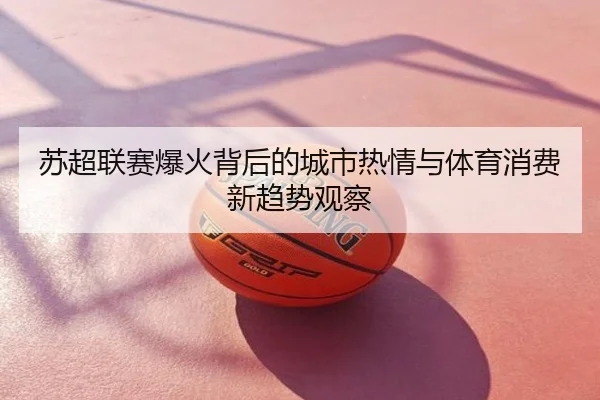 苏超联赛爆火背后的城市热情与体育消费新趋势观察