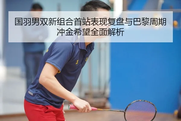 国羽男双新组合首站表现复盘与巴黎周期冲金希望全面解析