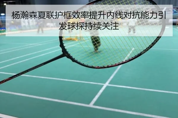 杨瀚森夏联护框效率提升内线对抗能力引发球探持续关注