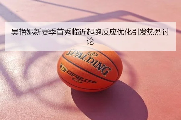 吴艳妮新赛季首秀临近起跑反应优化引发热烈讨论
