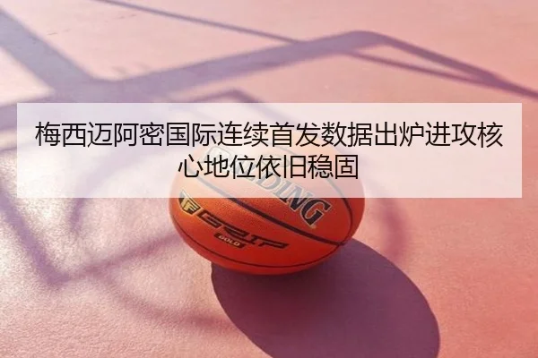 梅西迈阿密国际连续首发数据出炉进攻核心地位依旧稳固