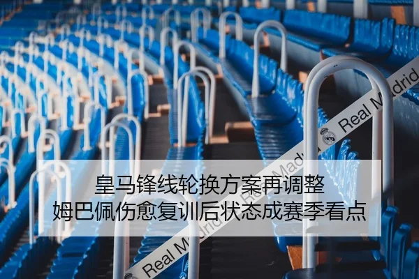 皇马锋线轮换方案再调整 姆巴佩伤愈复训后状态成赛季看点