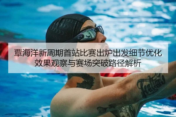 覃海洋新周期首站比赛出炉出发细节优化效果观察与赛场突破路径解析