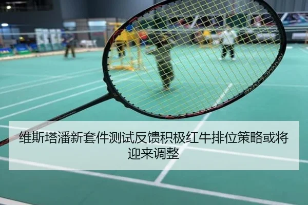 维斯塔潘新套件测试反馈积极红牛排位策略或将迎来调整