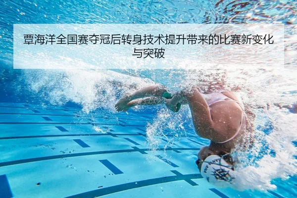 覃海洋全国赛夺冠后转身技术提升带来的比赛新变化与突破