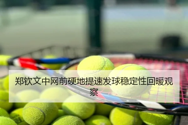 郑钦文中网前硬地提速发球稳定性回暖观察