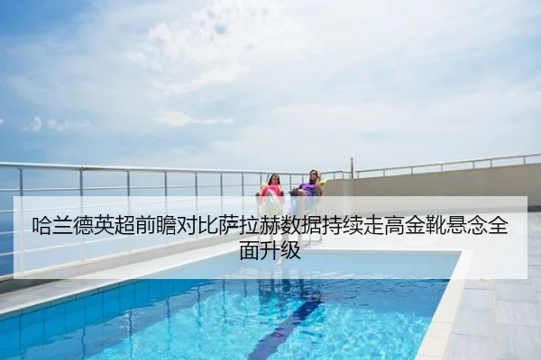 哈兰德英超前瞻对比萨拉赫数据持续走高金靴悬念全面升级