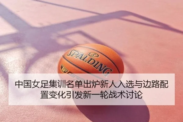 中国女足集训名单出炉新人入选与边路配置变化引发新一轮战术讨论
