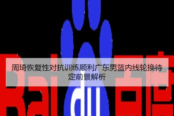 周琦恢复性对抗训练顺利广东男篮内线轮换待定前景解析