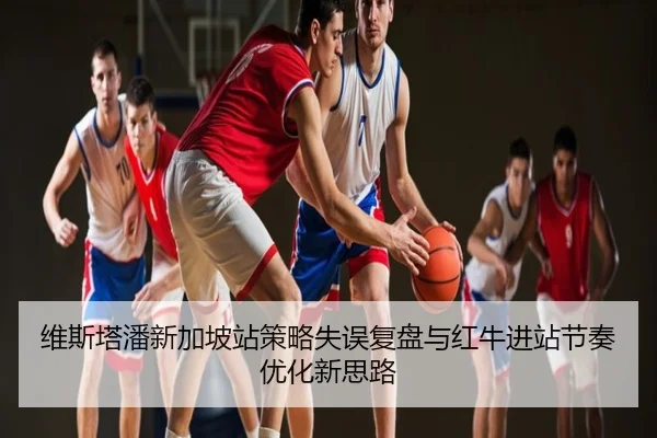 维斯塔潘新加坡站策略失误复盘与红牛进站节奏优化新思路